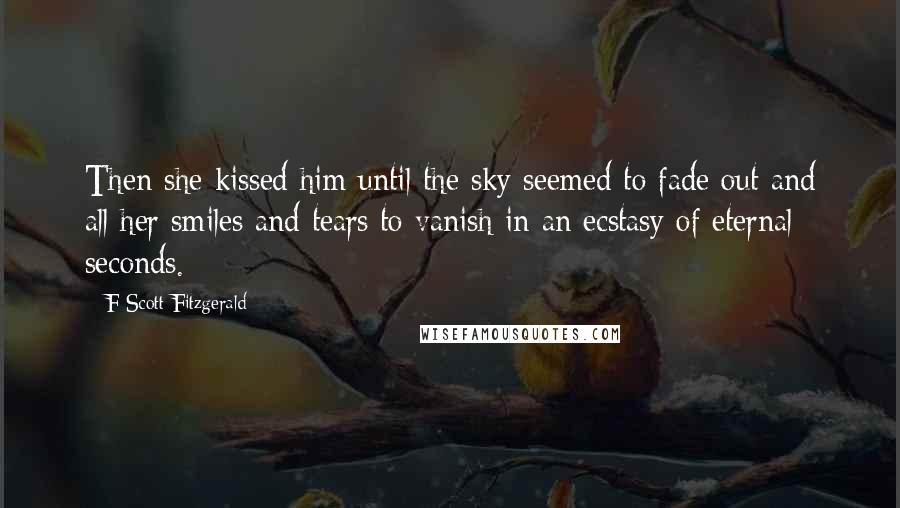 F Scott Fitzgerald Quotes: Then she kissed him until the sky seemed to fade out and all her smiles and tears to vanish in an ecstasy of eternal seconds.