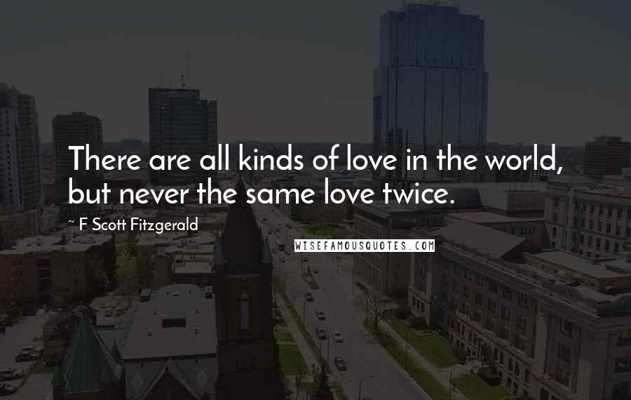 F Scott Fitzgerald Quotes: There are all kinds of love in the world, but never the same love twice.