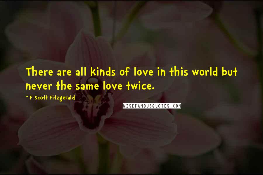 F Scott Fitzgerald Quotes: There are all kinds of love in this world but never the same love twice.