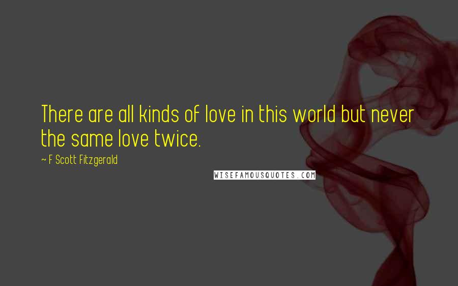 F Scott Fitzgerald Quotes: There are all kinds of love in this world but never the same love twice.