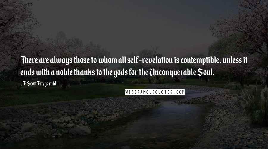 F Scott Fitzgerald Quotes: There are always those to whom all self-revelation is contemptible, unless it ends with a noble thanks to the gods for the Unconquerable Soul.