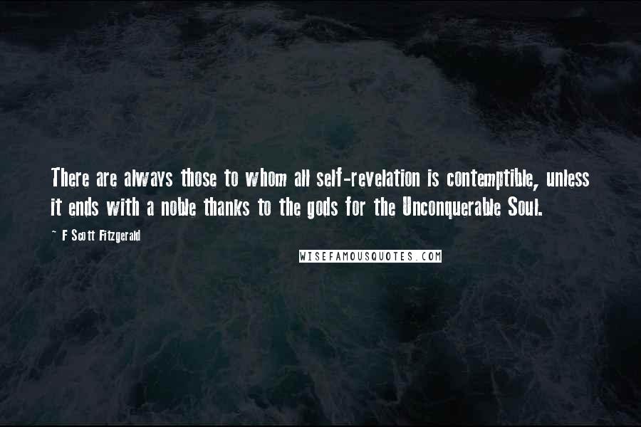 F Scott Fitzgerald Quotes: There are always those to whom all self-revelation is contemptible, unless it ends with a noble thanks to the gods for the Unconquerable Soul.