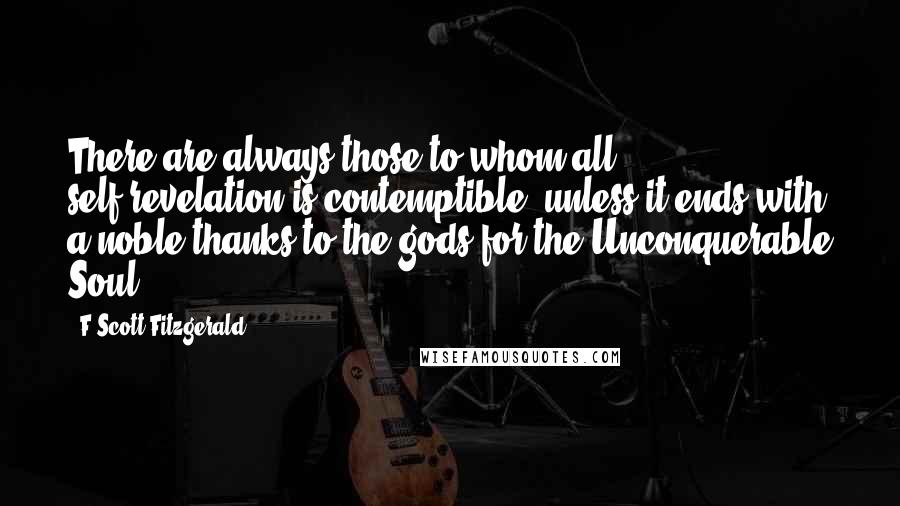 F Scott Fitzgerald Quotes: There are always those to whom all self-revelation is contemptible, unless it ends with a noble thanks to the gods for the Unconquerable Soul.