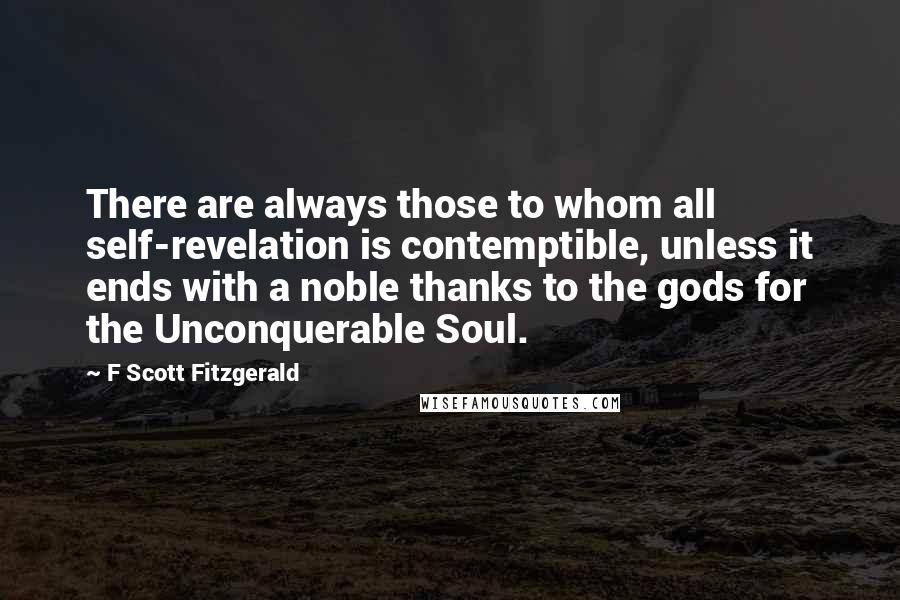 F Scott Fitzgerald Quotes: There are always those to whom all self-revelation is contemptible, unless it ends with a noble thanks to the gods for the Unconquerable Soul.