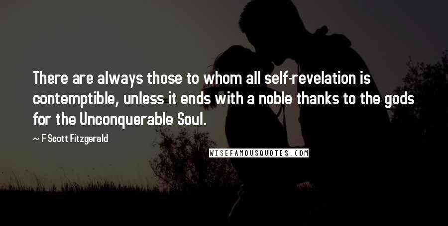F Scott Fitzgerald Quotes: There are always those to whom all self-revelation is contemptible, unless it ends with a noble thanks to the gods for the Unconquerable Soul.
