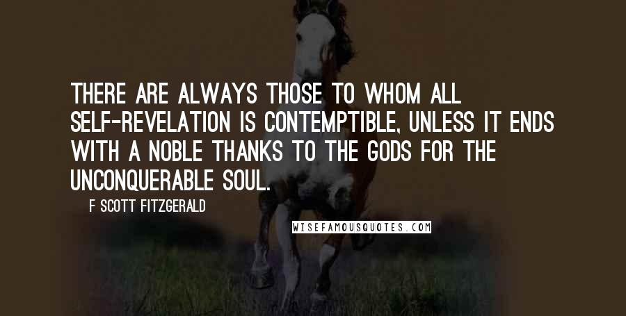 F Scott Fitzgerald Quotes: There are always those to whom all self-revelation is contemptible, unless it ends with a noble thanks to the gods for the Unconquerable Soul.