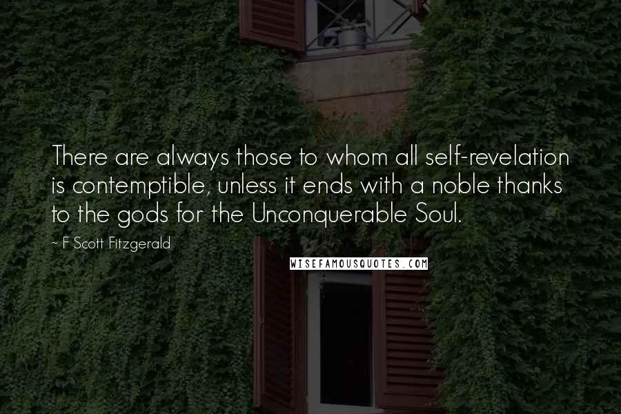 F Scott Fitzgerald Quotes: There are always those to whom all self-revelation is contemptible, unless it ends with a noble thanks to the gods for the Unconquerable Soul.