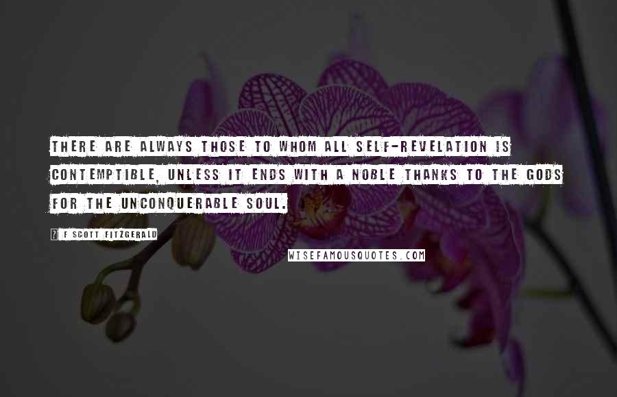 F Scott Fitzgerald Quotes: There are always those to whom all self-revelation is contemptible, unless it ends with a noble thanks to the gods for the Unconquerable Soul.