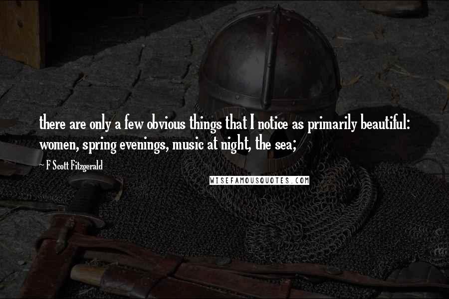 F Scott Fitzgerald Quotes: there are only a few obvious things that I notice as primarily beautiful: women, spring evenings, music at night, the sea;