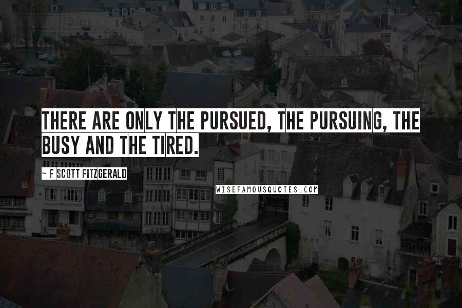 F Scott Fitzgerald Quotes: There are only the pursued, the pursuing, the busy and the tired.