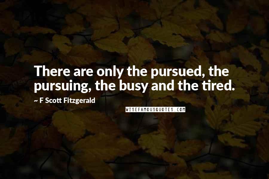 F Scott Fitzgerald Quotes: There are only the pursued, the pursuing, the busy and the tired.