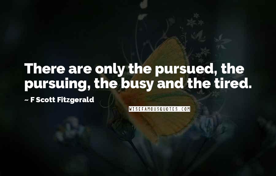 F Scott Fitzgerald Quotes: There are only the pursued, the pursuing, the busy and the tired.