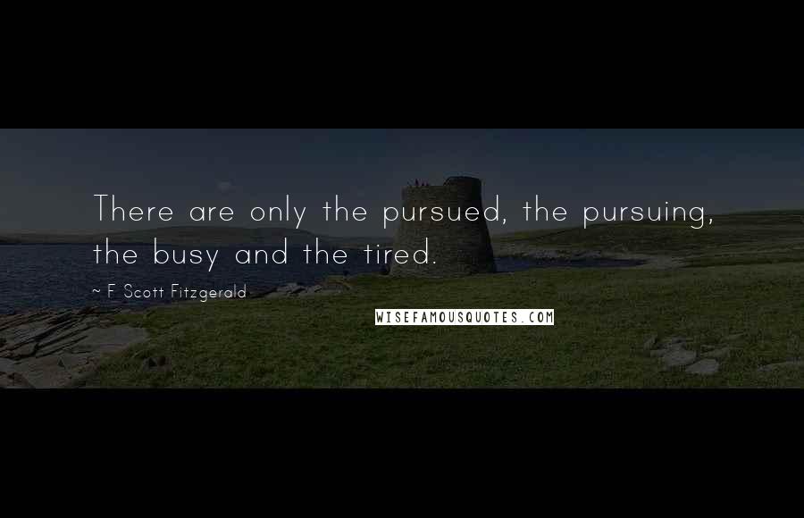 F Scott Fitzgerald Quotes: There are only the pursued, the pursuing, the busy and the tired.