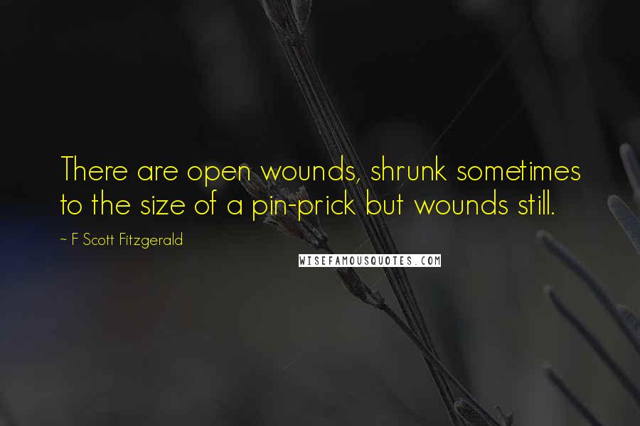 F Scott Fitzgerald Quotes: There are open wounds, shrunk sometimes to the size of a pin-prick but wounds still.