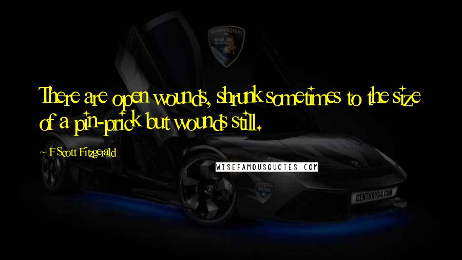 F Scott Fitzgerald Quotes: There are open wounds, shrunk sometimes to the size of a pin-prick but wounds still.