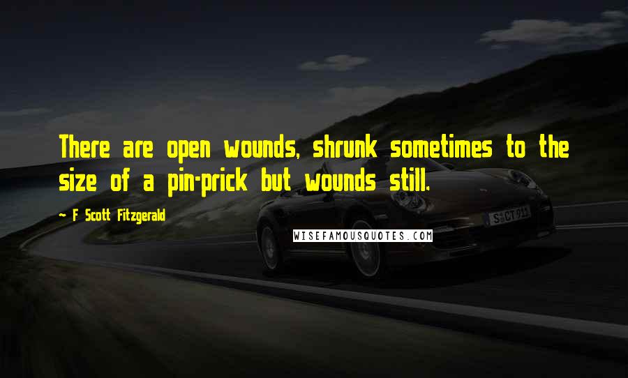 F Scott Fitzgerald Quotes: There are open wounds, shrunk sometimes to the size of a pin-prick but wounds still.