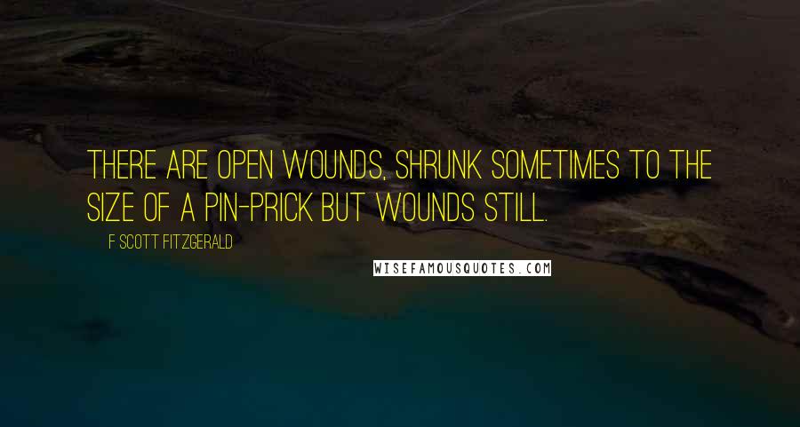 F Scott Fitzgerald Quotes: There are open wounds, shrunk sometimes to the size of a pin-prick but wounds still.