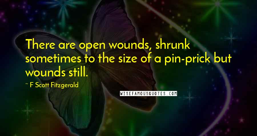 F Scott Fitzgerald Quotes: There are open wounds, shrunk sometimes to the size of a pin-prick but wounds still.