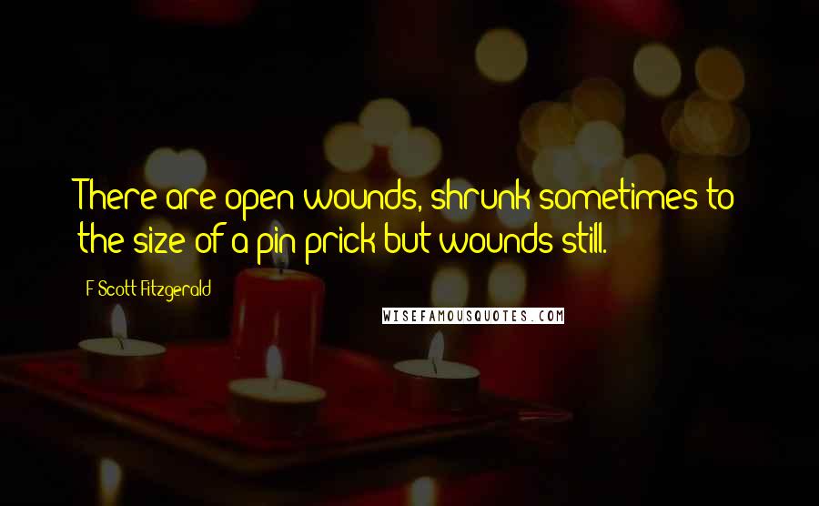 F Scott Fitzgerald Quotes: There are open wounds, shrunk sometimes to the size of a pin-prick but wounds still.