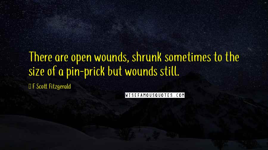 F Scott Fitzgerald Quotes: There are open wounds, shrunk sometimes to the size of a pin-prick but wounds still.