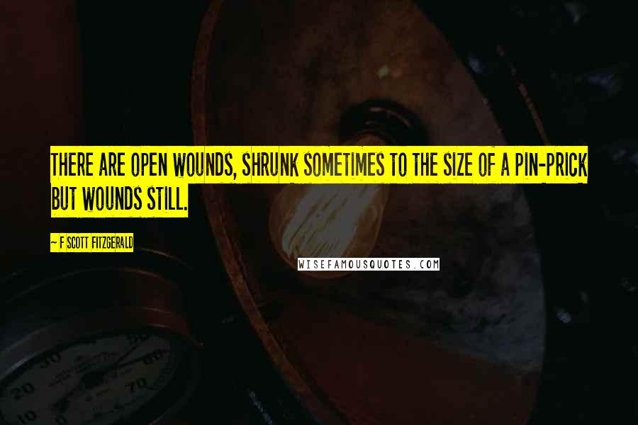 F Scott Fitzgerald Quotes: There are open wounds, shrunk sometimes to the size of a pin-prick but wounds still.