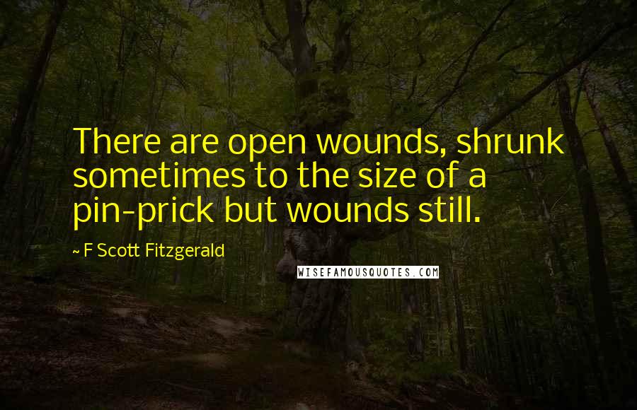 F Scott Fitzgerald Quotes: There are open wounds, shrunk sometimes to the size of a pin-prick but wounds still.