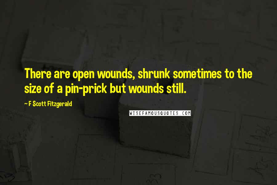 F Scott Fitzgerald Quotes: There are open wounds, shrunk sometimes to the size of a pin-prick but wounds still.