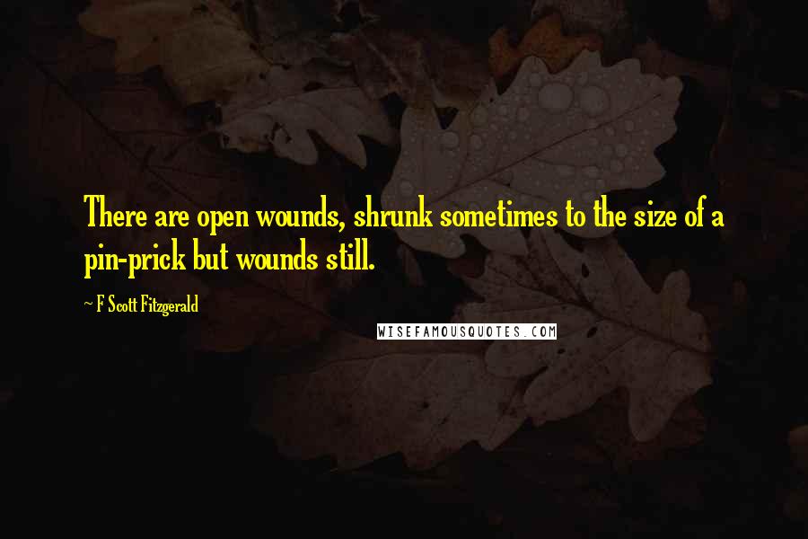 F Scott Fitzgerald Quotes: There are open wounds, shrunk sometimes to the size of a pin-prick but wounds still.