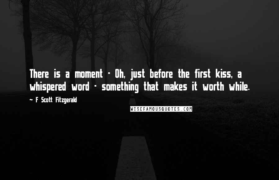 F Scott Fitzgerald Quotes: There is a moment - Oh, just before the first kiss, a whispered word - something that makes it worth while.