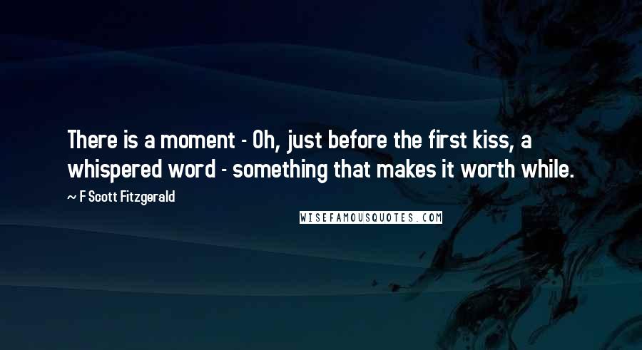 F Scott Fitzgerald Quotes: There is a moment - Oh, just before the first kiss, a whispered word - something that makes it worth while.