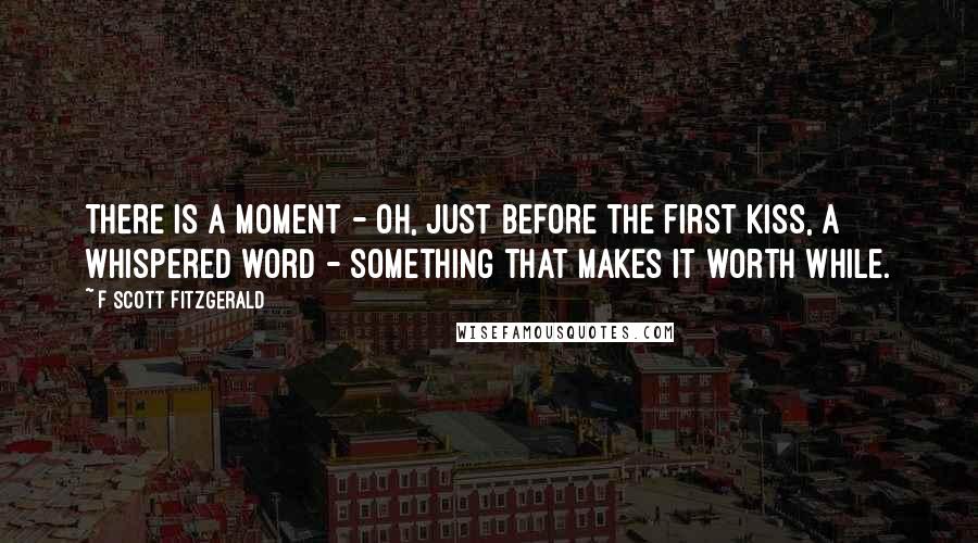 F Scott Fitzgerald Quotes: There is a moment - Oh, just before the first kiss, a whispered word - something that makes it worth while.