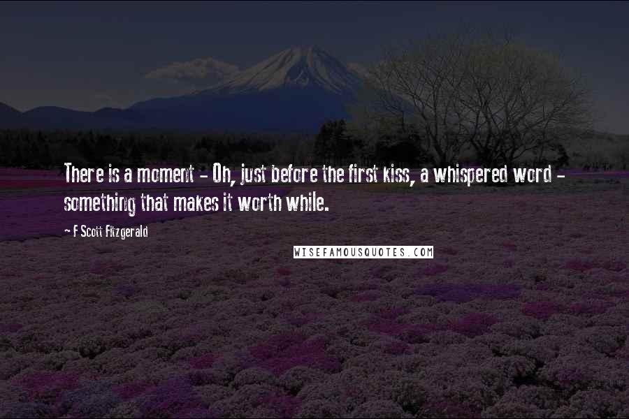 F Scott Fitzgerald Quotes: There is a moment - Oh, just before the first kiss, a whispered word - something that makes it worth while.