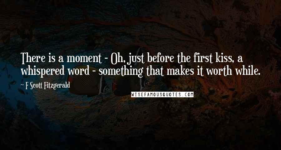 F Scott Fitzgerald Quotes: There is a moment - Oh, just before the first kiss, a whispered word - something that makes it worth while.