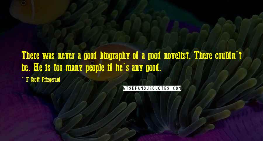 F Scott Fitzgerald Quotes: There was never a good biography of a good novelist. There couldn't be. He is too many people if he's any good.