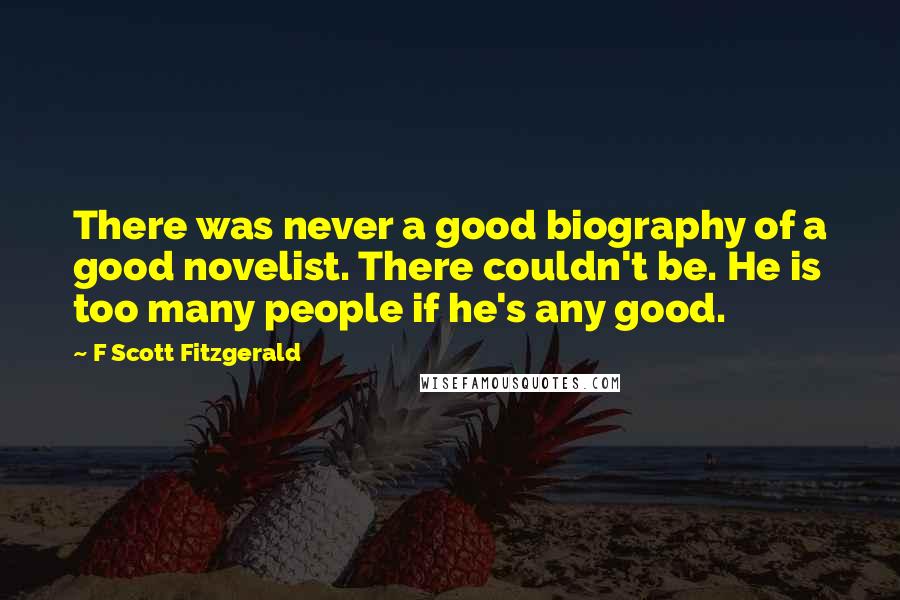 F Scott Fitzgerald Quotes: There was never a good biography of a good novelist. There couldn't be. He is too many people if he's any good.