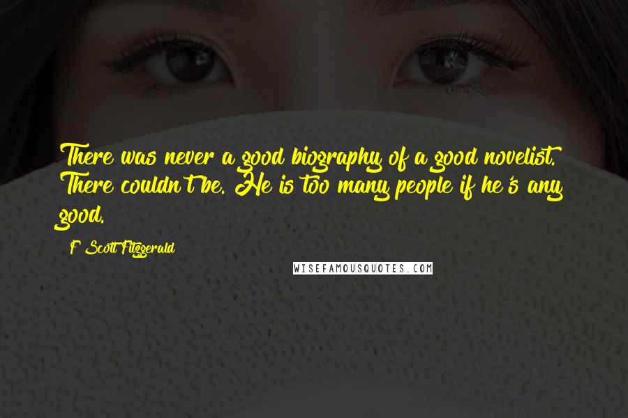F Scott Fitzgerald Quotes: There was never a good biography of a good novelist. There couldn't be. He is too many people if he's any good.