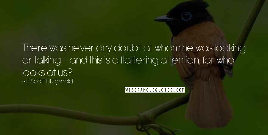 F Scott Fitzgerald Quotes: There was never any doubt at whom he was looking or talking - and this is a flattering attention, for who looks at us?