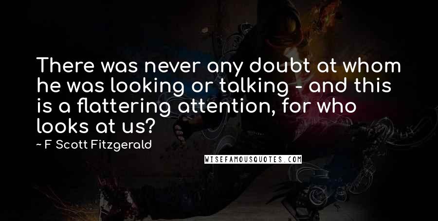 F Scott Fitzgerald Quotes: There was never any doubt at whom he was looking or talking - and this is a flattering attention, for who looks at us?