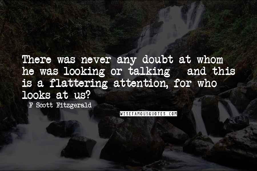 F Scott Fitzgerald Quotes: There was never any doubt at whom he was looking or talking - and this is a flattering attention, for who looks at us?