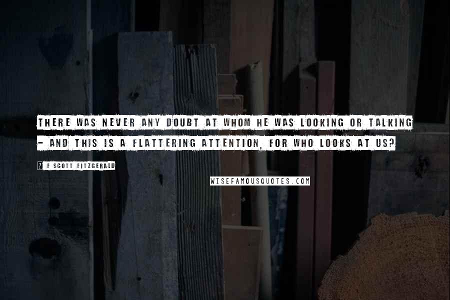 F Scott Fitzgerald Quotes: There was never any doubt at whom he was looking or talking - and this is a flattering attention, for who looks at us?