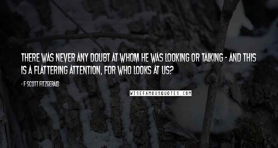 F Scott Fitzgerald Quotes: There was never any doubt at whom he was looking or talking - and this is a flattering attention, for who looks at us?