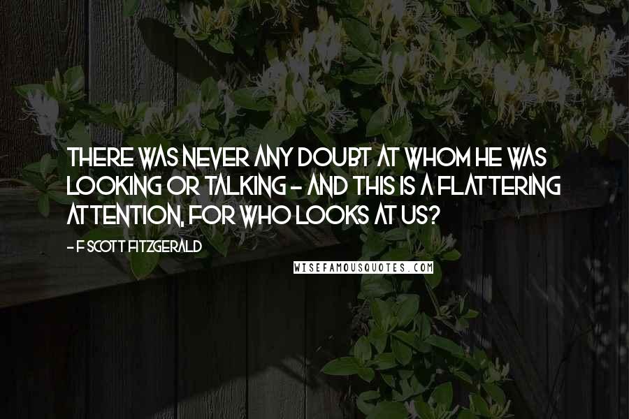 F Scott Fitzgerald Quotes: There was never any doubt at whom he was looking or talking - and this is a flattering attention, for who looks at us?