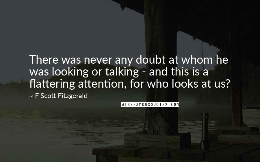 F Scott Fitzgerald Quotes: There was never any doubt at whom he was looking or talking - and this is a flattering attention, for who looks at us?