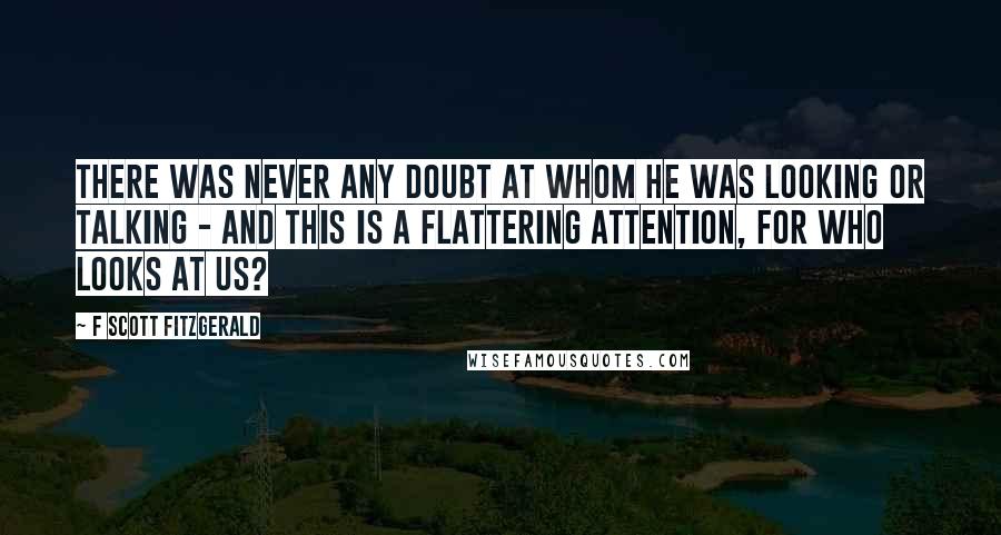 F Scott Fitzgerald Quotes: There was never any doubt at whom he was looking or talking - and this is a flattering attention, for who looks at us?