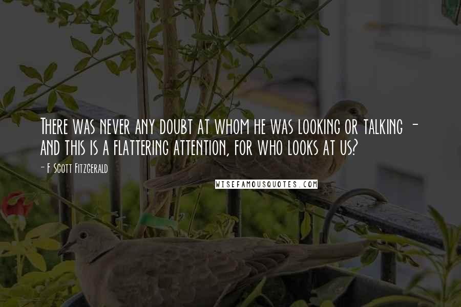 F Scott Fitzgerald Quotes: There was never any doubt at whom he was looking or talking - and this is a flattering attention, for who looks at us?