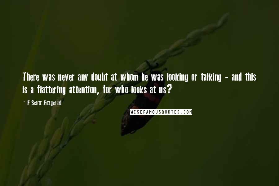 F Scott Fitzgerald Quotes: There was never any doubt at whom he was looking or talking - and this is a flattering attention, for who looks at us?