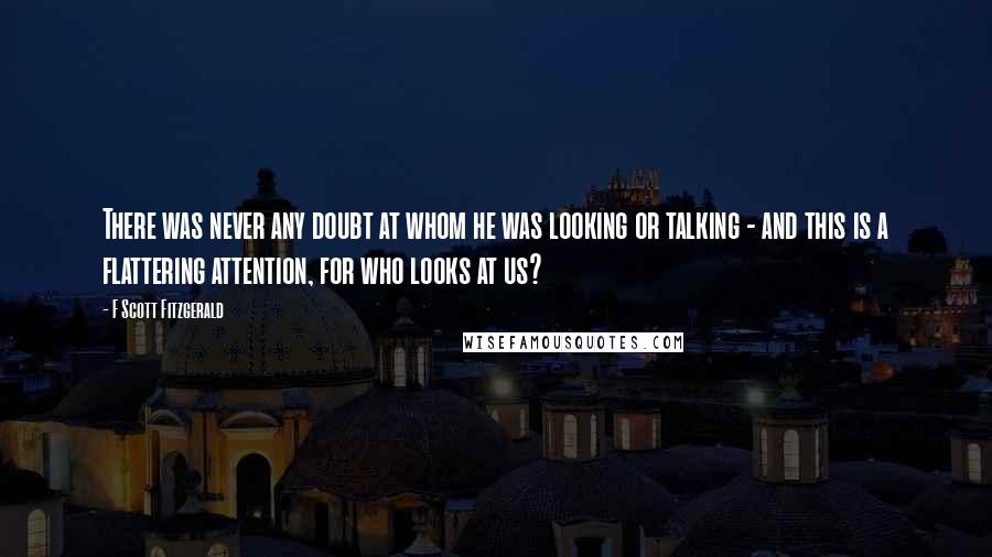 F Scott Fitzgerald Quotes: There was never any doubt at whom he was looking or talking - and this is a flattering attention, for who looks at us?