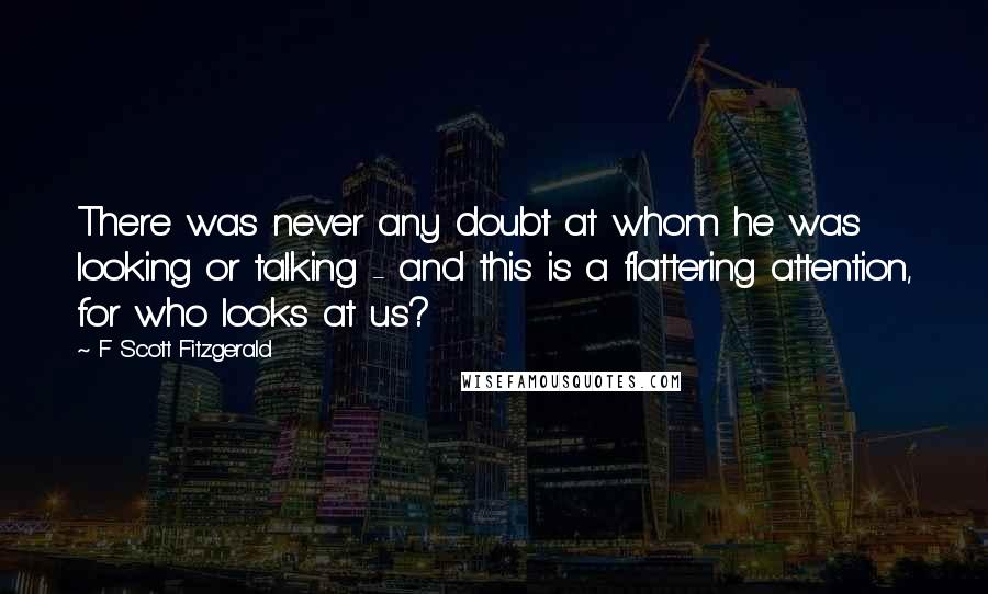 F Scott Fitzgerald Quotes: There was never any doubt at whom he was looking or talking - and this is a flattering attention, for who looks at us?