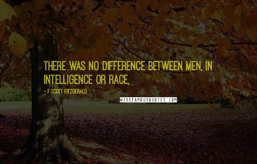 F Scott Fitzgerald Quotes: There was no difference between men, in intelligence or race,