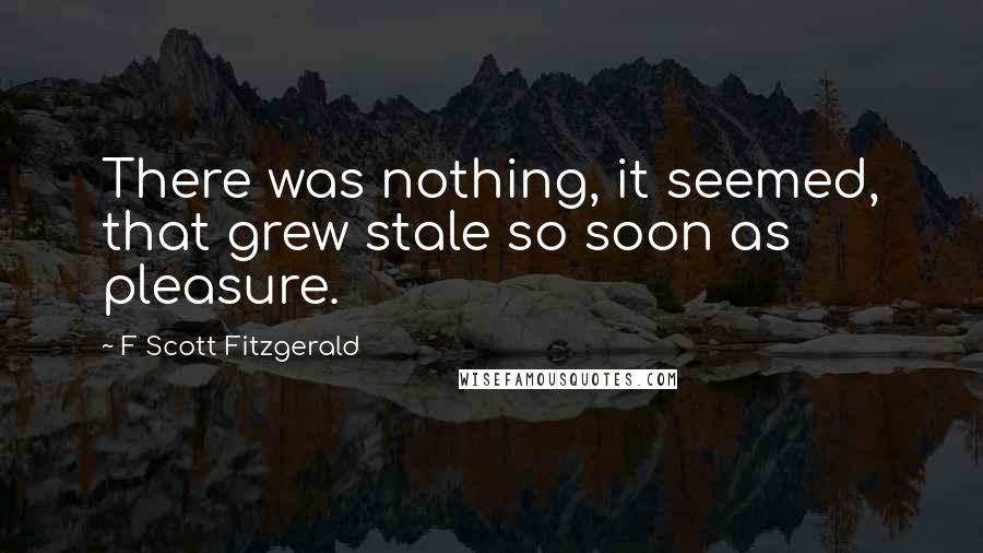 F Scott Fitzgerald Quotes: There was nothing, it seemed, that grew stale so soon as pleasure.